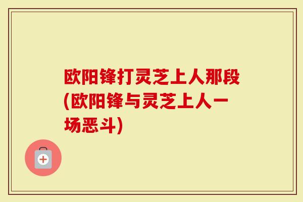 欧阳锋打灵芝上人那段(欧阳锋与灵芝上人一场恶斗)