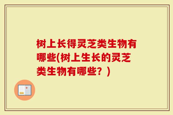 树上长得灵芝类生物有哪些(树上生长的灵芝类生物有哪些？)