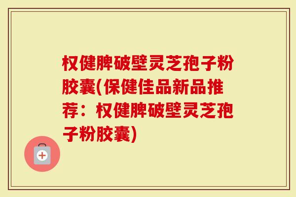 权健脾破壁灵芝孢子粉胶囊(保健佳品新品推荐：权健脾破壁灵芝孢子粉胶囊)