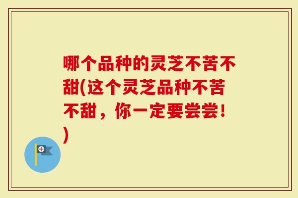 哪个品种的灵芝不苦不甜(这个灵芝品种不苦不甜，你一定要尝尝！)