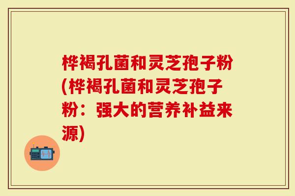 桦褐孔菌和灵芝孢子粉(桦褐孔菌和灵芝孢子粉:强大的营养补益来源)-第1张图片-灵芝大师 桦褐孔菌和灵芝孢子粉(桦褐孔菌和灵芝孢子粉:强大的营养补益来源)-第1张图片-灵芝大师