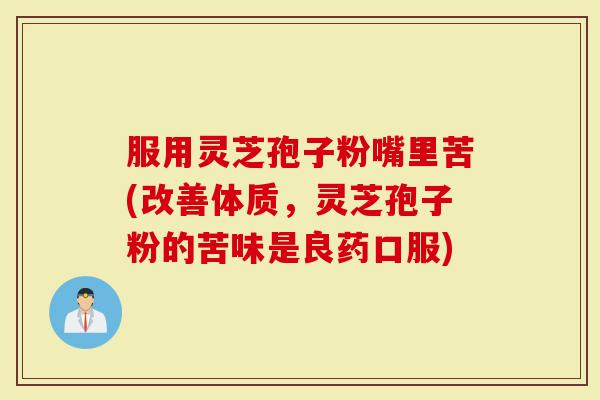 服用灵芝孢子粉嘴里苦(改善体质，灵芝孢子粉的苦味是良药口服)