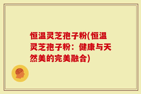 恒温灵芝孢子粉(恒温灵芝孢子粉：健康与天然美的完美融合)
