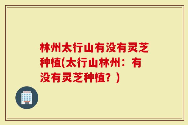 林州太行山有没有灵芝种植(太行山林州：有没有灵芝种植？)
