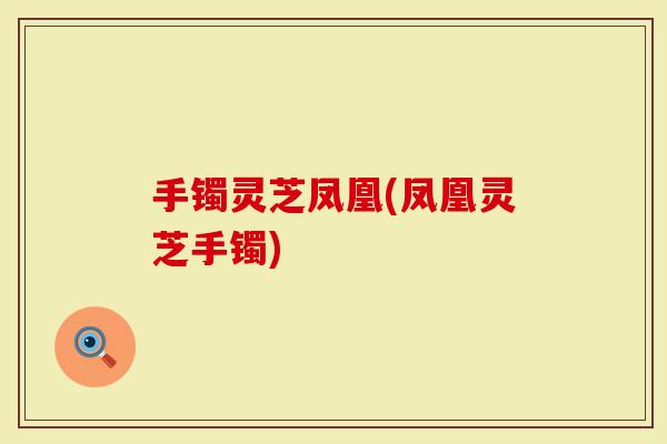 手镯灵芝凤凰(凤凰灵芝手镯)