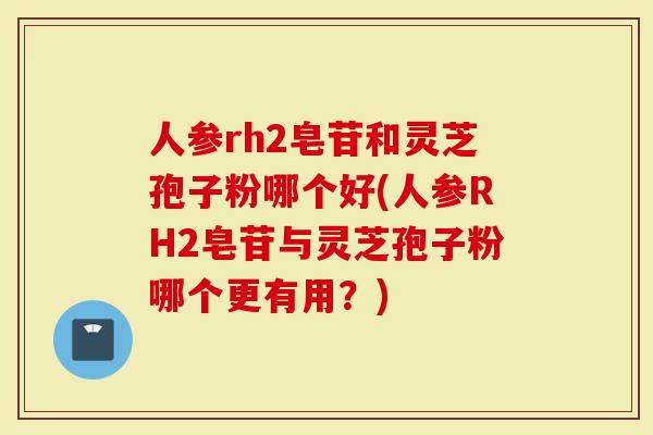 人参rh2皂苷和灵芝孢子粉哪个好(人参RH2皂苷与灵芝孢子粉哪个更有用？)