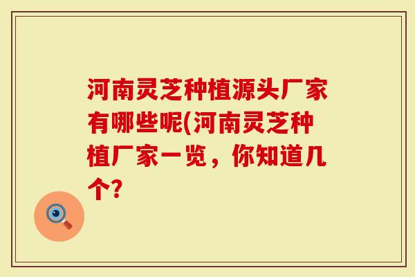 河南灵芝种植源头厂家有哪些呢(河南灵芝种植厂家一览，你知道几个？