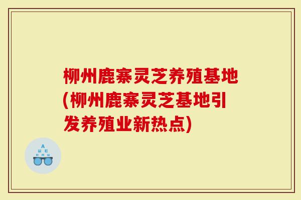 柳州鹿寨灵芝养殖基地(柳州鹿寨灵芝基地引发养殖业新热点)-第1张图片-灵芝大师 柳州鹿寨灵芝养殖基地(柳州鹿寨灵芝基地引发养殖业新热点)-第1张图片-灵芝大师
