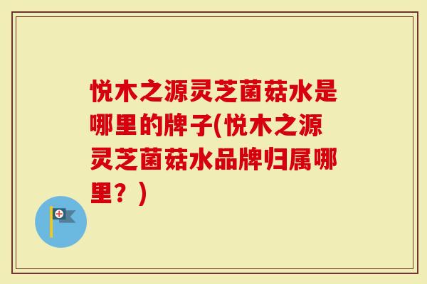 悦木之源灵芝菌菇水是哪里的牌子(悦木之源灵芝菌菇水品牌归属哪里？)