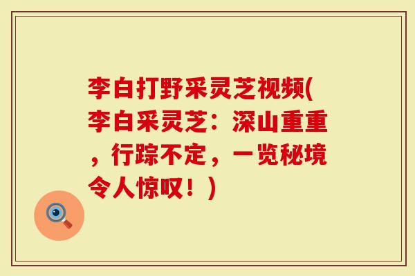 李白打野采灵芝视频(李白采灵芝：深山重重，行踪不定，一览秘境令人惊叹！)
