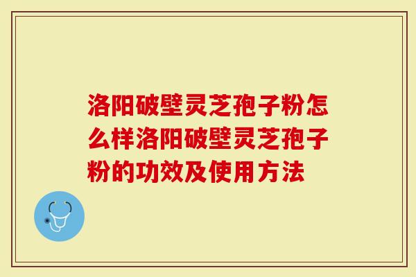 洛阳破壁灵芝孢子粉怎么样洛阳破壁灵芝孢子粉的功效及使用方法