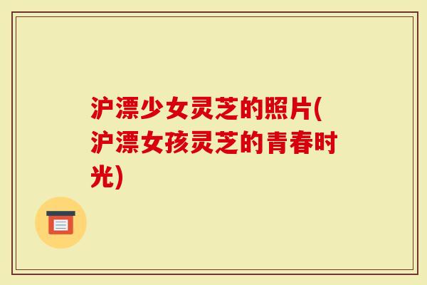 沪漂少女灵芝的照片(沪漂女孩灵芝的青春时光)