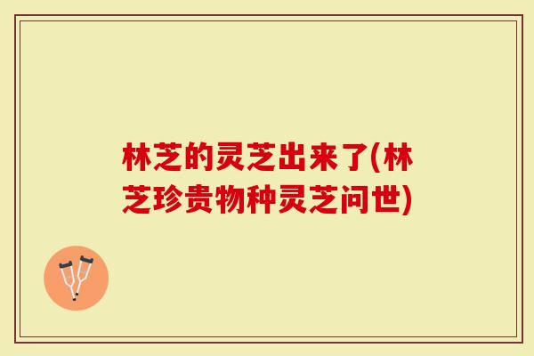 林芝的灵芝出来了(林芝珍贵物种灵芝问世)