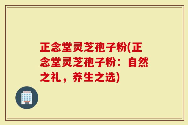 正念堂灵芝孢子粉(正念堂灵芝孢子粉：自然之礼，养生之选)