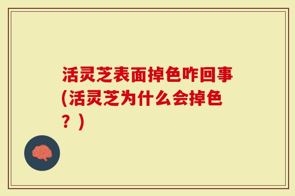 活灵芝表面掉色咋回事(活灵芝为什么会掉色?)-第1张图片-灵芝大师 活灵芝表面掉色咋回事(活灵芝为什么会掉色?)-第1张图片-灵芝大师