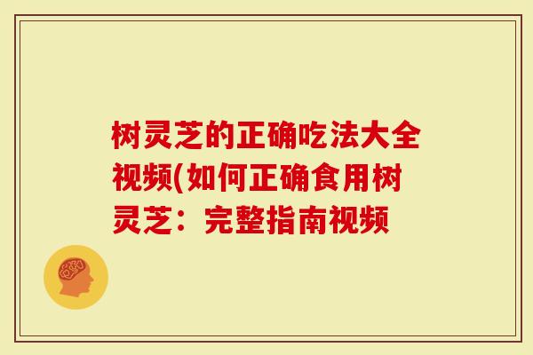 树灵芝的正确吃法大全视频(如何正确食用树灵芝：完整指南视频