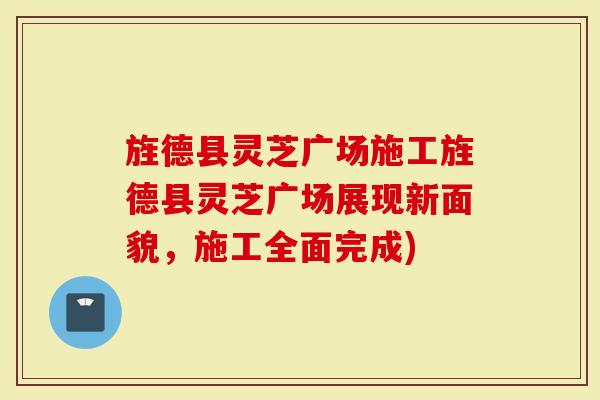 旌德县灵芝广场施工旌德县灵芝广场展现新面貌，施工全面完成)