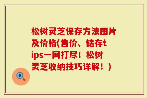 松树灵芝保存方法图片及价格(售价、储存tips一网打尽！松树灵芝收纳技巧详解！)