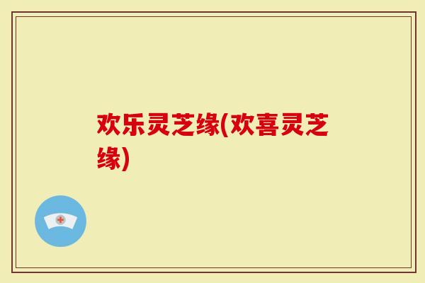 欢乐灵芝缘(欢喜灵芝缘)