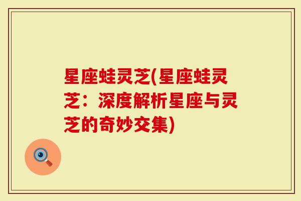 星座蛙灵芝(星座蛙灵芝：深度解析星座与灵芝的奇妙交集)-第1张图片-灵芝大师