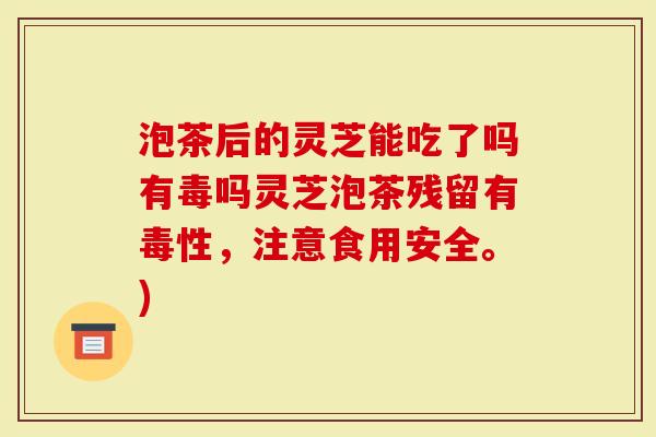 泡茶后的灵芝能吃了吗有毒吗灵芝泡茶残留有毒性,注意食用安全。)-第1张图片-灵芝大师 泡茶后的灵芝能吃了吗有毒吗灵芝泡茶残留有毒性,注意食用安全。)-第1张图片-灵芝大师