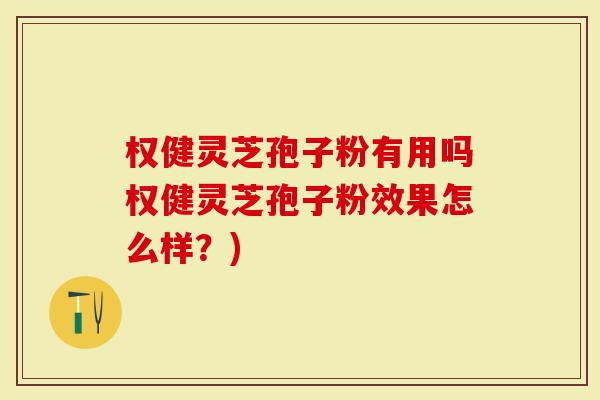 权健灵芝孢子粉有用吗权健灵芝孢子粉效果怎么样？)