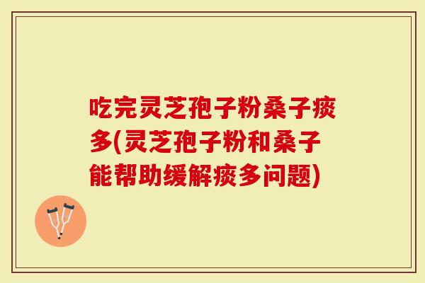 吃完灵芝孢子粉桑子痰多(灵芝孢子粉和桑子能帮助缓解痰多问题)-第1张图片-灵芝大师 吃完灵芝孢子粉桑子痰多(灵芝孢子粉和桑子能帮助缓解痰多问题)-第1张图片-灵芝大师