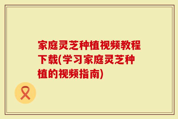 家庭灵芝种植视频教程下载(学习家庭灵芝种植的视频指南)-第1张图片-灵芝大师 家庭灵芝种植视频教程下载(学习家庭灵芝种植的视频指南)-第1张图片-灵芝大师