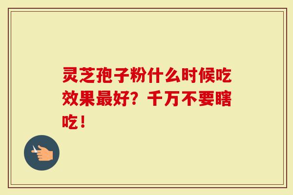 灵芝孢子粉什么时候吃效果最好？千万不要瞎吃！