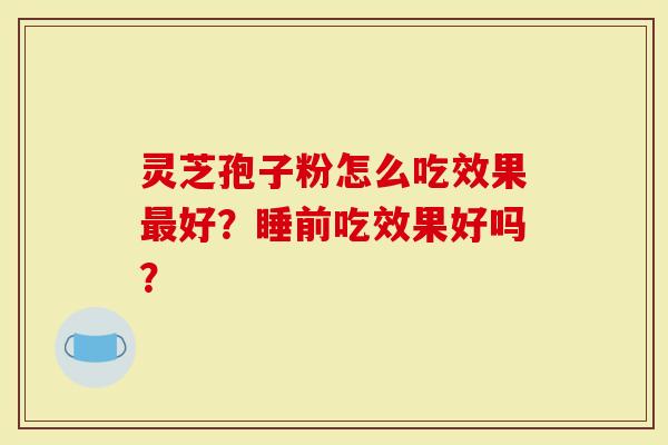 灵芝孢子粉怎么吃效果最好？睡前吃效果好吗？