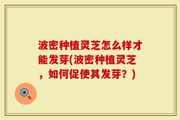 波密种植灵芝怎么样才能发芽(波密种植灵芝，如何促使其发芽？)