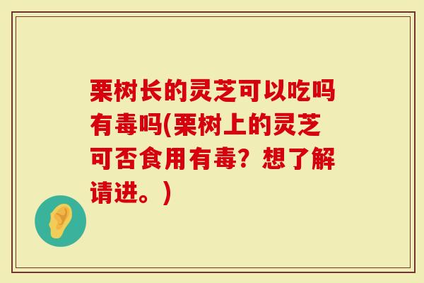 栗树长的灵芝可以吃吗有毒吗(栗树上的灵芝可否食用有毒？想了解请进。)