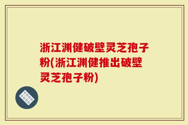 浙江渊健破壁灵芝孢子粉(浙江渊健推出破壁灵芝孢子粉)