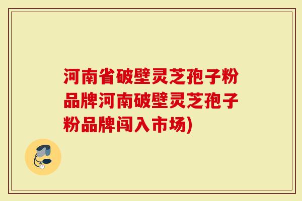 河南省破壁灵芝孢子粉品牌河南破壁灵芝孢子粉品牌闯入市场)
