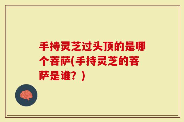 手持灵芝过头顶的是哪个菩萨(手持灵芝的菩萨是谁？)