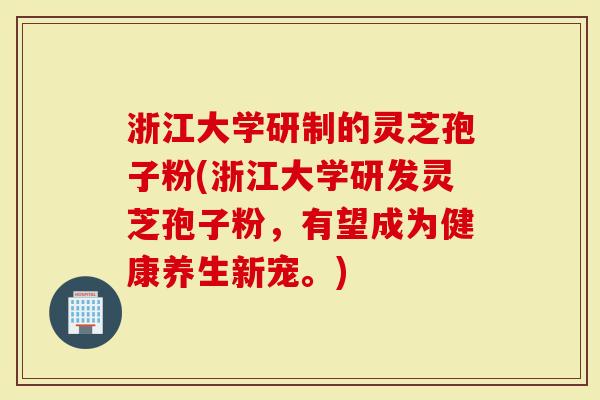 浙江大学研制的灵芝孢子粉(浙江大学研发灵芝孢子粉,有望成为健康养生新宠。)-第1张图片-灵芝大师 浙江大学研制的灵芝孢子粉(浙江大学研发灵芝孢子粉,有望成为健康养生新宠。)-第1张图片-灵芝大师