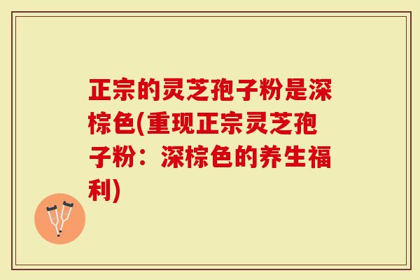 正宗的灵芝孢子粉是深棕色(重现正宗灵芝孢子粉:深棕色的养生福利)-第1张图片-灵芝大师 正宗的灵芝孢子粉是深棕色(重现正宗灵芝孢子粉:深棕色的养生福利)-第1张图片-灵芝大师