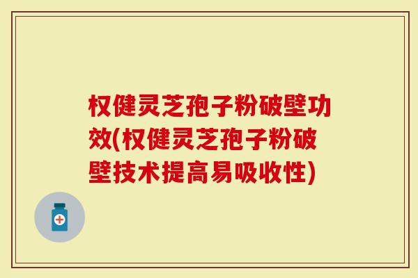 权健灵芝孢子粉破壁功效(权健灵芝孢子粉破壁技术提高易吸收性)