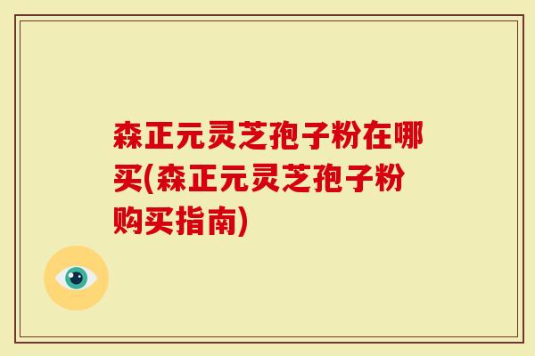 森正元灵芝孢子粉在哪买(森正元灵芝孢子粉购买指南)-第1张图片-灵芝大师 森正元灵芝孢子粉在哪买(森正元灵芝孢子粉购买指南)-第1张图片-灵芝大师