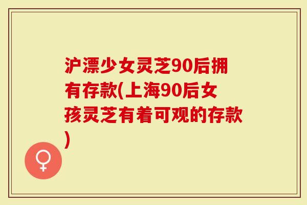 沪漂少女灵芝90后拥有存款(上海90后女孩灵芝有着可观的存款)