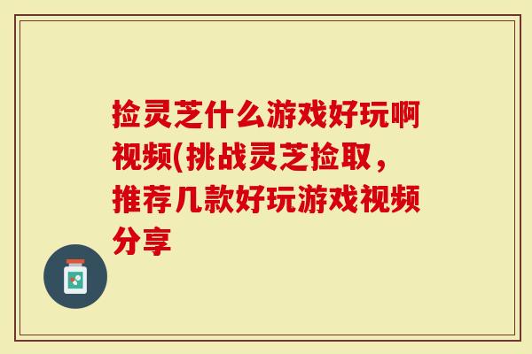 捡灵芝什么游戏好玩啊视频(挑战灵芝捡取，推荐几款好玩游戏视频分享