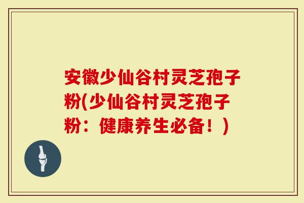 安徽少仙谷村灵芝孢子粉(少仙谷村灵芝孢子粉:健康养生必备!)-第1张图片-灵芝大师 安徽少仙谷村灵芝孢子粉(少仙谷村灵芝孢子粉:健康养生必备!)-第1张图片-灵芝大师