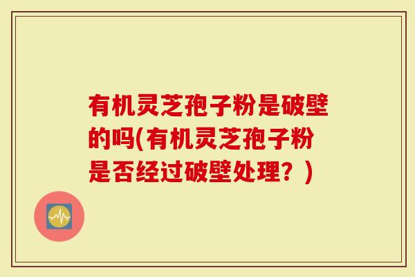 有机灵芝孢子粉是破壁的吗(有机灵芝孢子粉是否经过破壁处理？)