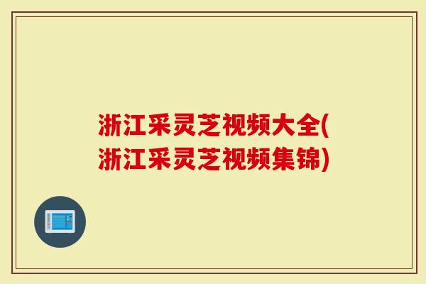 浙江采灵芝视频大全(浙江采灵芝视频集锦)