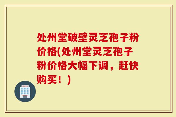 处州堂破壁灵芝孢子粉价格(处州堂灵芝孢子粉价格大幅下调,赶快购买!)-第1张图片-灵芝大师 处州堂破壁灵芝孢子粉价格(处州堂灵芝孢子粉价格大幅下调,赶快购买!)-第1张图片-灵芝大师