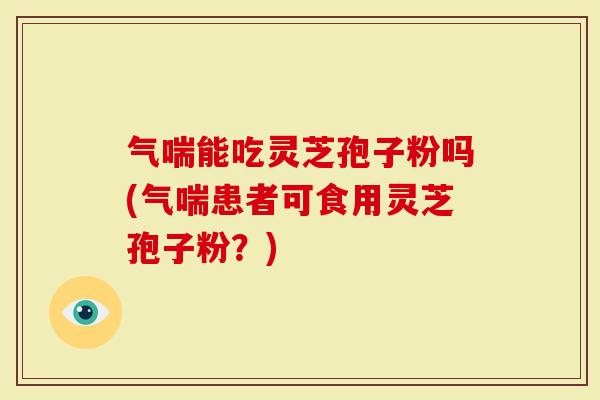 气喘能吃灵芝孢子粉吗(气喘患者可食用灵芝孢子粉？)