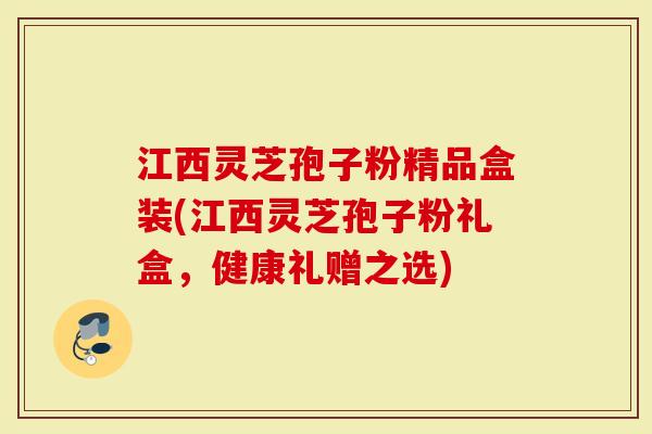 江西灵芝孢子粉精品盒装(江西灵芝孢子粉礼盒，健康礼赠之选)