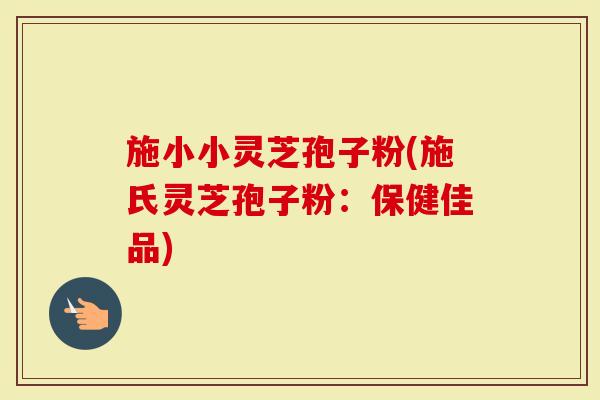 施小小灵芝孢子粉(施氏灵芝孢子粉：保健佳品)