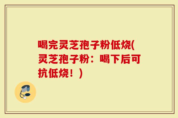 喝完灵芝孢子粉低烧(灵芝孢子粉：喝下后可抗低烧！)