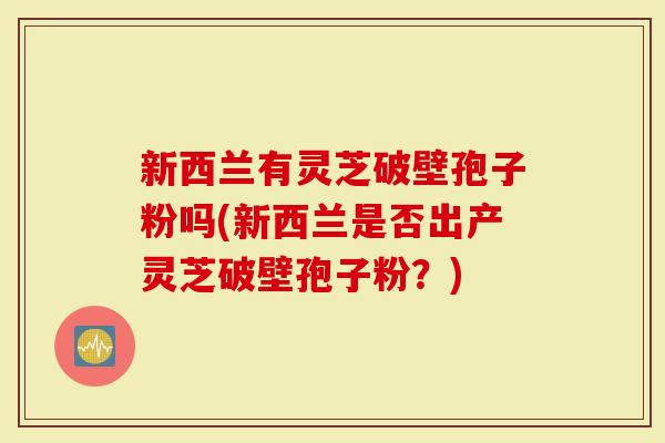 新西兰有灵芝破壁孢子粉吗(新西兰是否出产灵芝破壁孢子粉？)